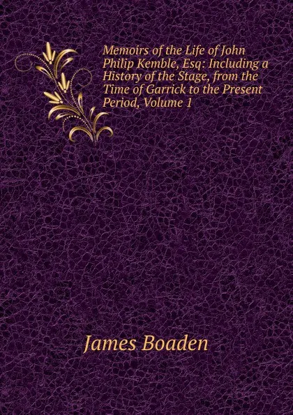 Обложка книги Memoirs of the Life of John Philip Kemble, Esq: Including a History of the Stage, from the Time of Garrick to the Present Period, Volume 1, James Boaden