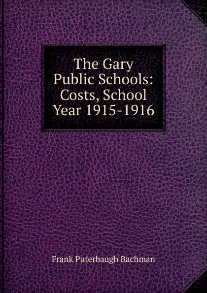 Обложка книги The Gary Public Schools: Costs, School Year 1915-1916, Frank Puterbaugh Bachman