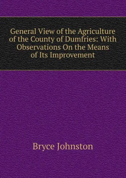 Обложка книги General View of the Agriculture of the County of Dumfries: With Observations On the Means of Its Improvement, Bryce Johnston