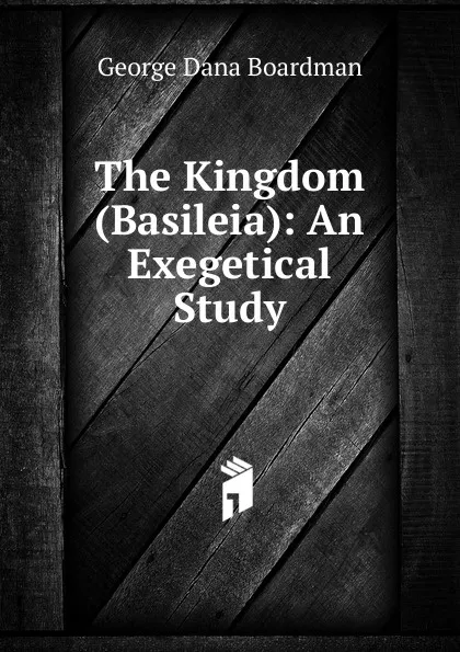 Обложка книги The Kingdom (Basileia): An Exegetical Study, George Dana Boardman