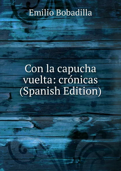 Обложка книги Con la capucha vuelta: cronicas (Spanish Edition), Emilio Bobadilla