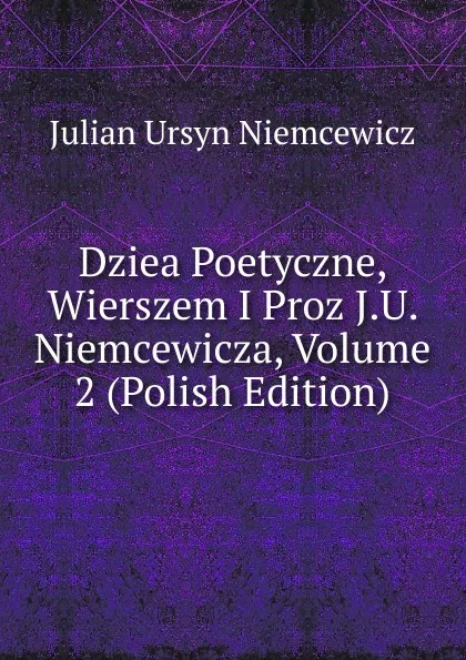 Обложка книги Dziea Poetyczne, Wierszem I Proz J.U. Niemcewicza, Volume 2 (Polish Edition), Julian Ursyn Niemcewicz