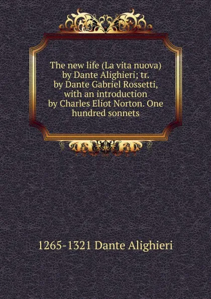 Обложка книги The new life (La vita nuova) by Dante Alighieri; tr. by Dante Gabriel Rossetti, with an introduction by Charles Eliot Norton. One hundred sonnets, 1265-1321 Dante Alighieri