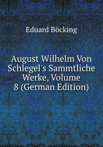 Обложка книги August Wilhelm Von Schlegel.s Sammtliche Werke, Volume 8 (German Edition), Eduard Böcking