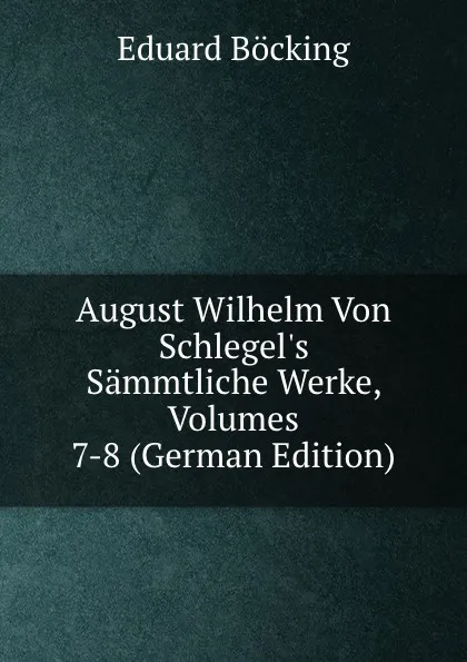 Обложка книги August Wilhelm Von Schlegel.s Sammtliche Werke, Volumes 7-8 (German Edition), Eduard Böcking