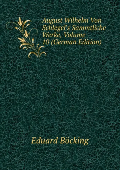 Обложка книги August Wilhelm Von Schlegel.s Sammtliche Werke, Volume 10 (German Edition), Eduard Böcking
