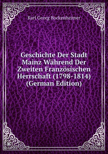 Обложка книги Geschichte Der Stadt Mainz Wahrend Der Zweiten Franzosischen Herrschaft (1798-1814) (German Edition), Karl Georg Bockenheimer