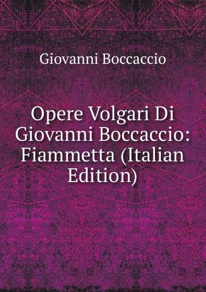 Обложка книги Opere Volgari Di Giovanni Boccaccio: Fiammetta (Italian Edition), Boccaccio Giovanni