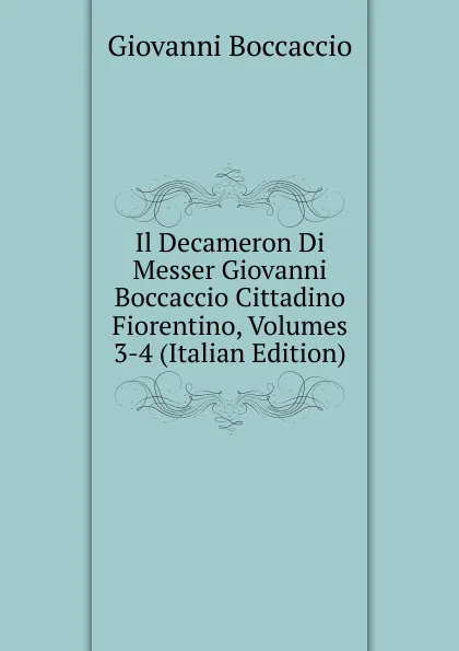 Обложка книги Il Decameron Di Messer Giovanni Boccaccio Cittadino Fiorentino, Volumes 3-4 (Italian Edition), Boccaccio Giovanni