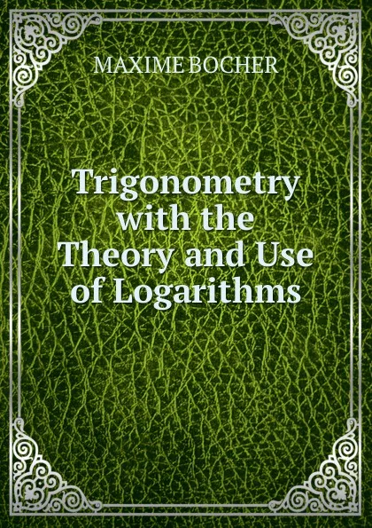 Обложка книги Trigonometry with the Theory and Use of Logarithms, Maxime Bocher