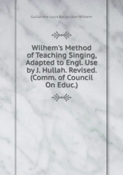 Обложка книги Wilhem.s Method of Teaching Singing, Adapted to Engl. Use by J. Hullah. Revised. (Comm. of Council On Educ.)., Guillaume Louis Bocquillon-Wilhem