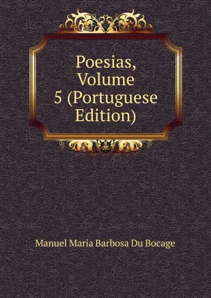 Обложка книги Poesias, Volume 5 (Portuguese Edition), Manuel Maria Barbosa du Bocage