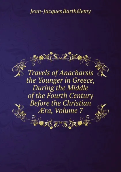 Обложка книги Travels of Anacharsis the Younger in Greece, During the Middle of the Fourth Century Before the Christian AEra, Volume 7, Jean-Jacques Barthélemy