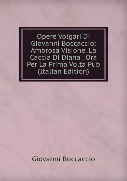 Обложка книги Opere Volgari Di Giovanni Boccaccio: Amorosa Visione. La Caccia Di Diana . Ora Per La Prima Volta Pub (Italian Edition), Boccaccio Giovanni