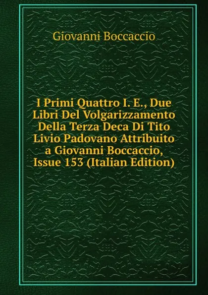 Обложка книги I Primi Quattro I. E., Due Libri Del Volgarizzamento Della Terza Deca Di Tito Livio Padovano Attribuito a Giovanni Boccaccio, Issue 153 (Italian Edition), Boccaccio Giovanni