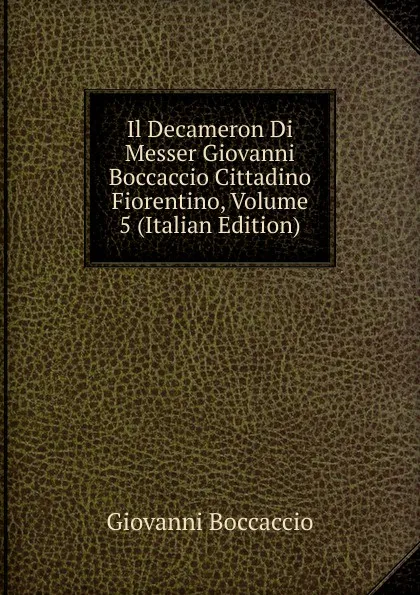 Обложка книги Il Decameron Di Messer Giovanni Boccaccio Cittadino Fiorentino, Volume 5 (Italian Edition), Boccaccio Giovanni