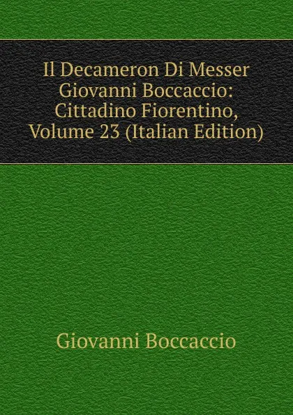 Обложка книги Il Decameron Di Messer Giovanni Boccaccio: Cittadino Fiorentino, Volume 23 (Italian Edition), Boccaccio Giovanni