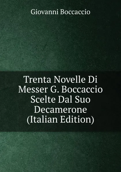 Обложка книги Trenta Novelle Di Messer G. Boccaccio Scelte Dal Suo Decamerone (Italian Edition), Boccaccio Giovanni