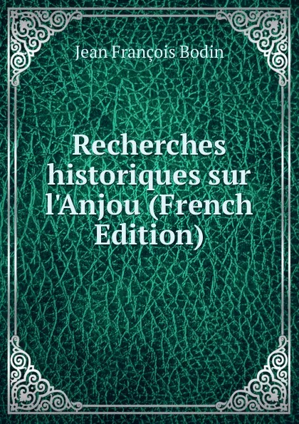 Обложка книги Recherches historiques sur l.Anjou (French Edition), Jean François Bodin