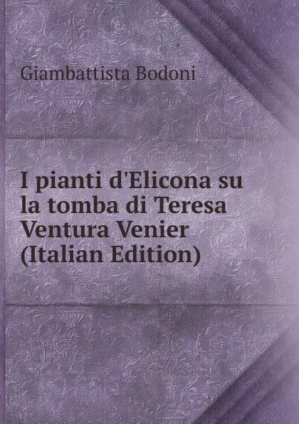 Обложка книги I pianti d.Elicona su la tomba di Teresa Ventura Venier (Italian Edition), Giambattista Bodoni