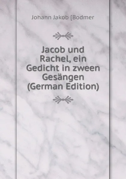 Обложка книги Jacob und Rachel, ein Gedicht in zween Gesangen (German Edition), Johann Jakob [Bodmer