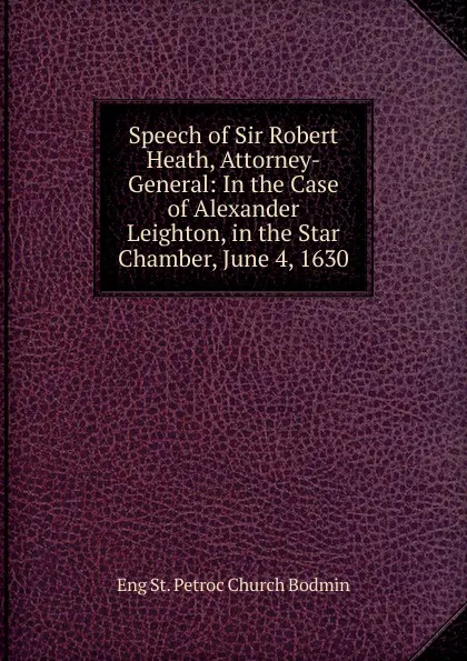 Обложка книги Speech of Sir Robert Heath, Attorney-General: In the Case of Alexander Leighton, in the Star Chamber, June 4, 1630, Eng St. Petroc Church Bodmin