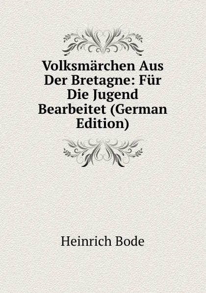 Обложка книги Volksmarchen Aus Der Bretagne: Fur Die Jugend Bearbeitet (German Edition), Heinrich Bode