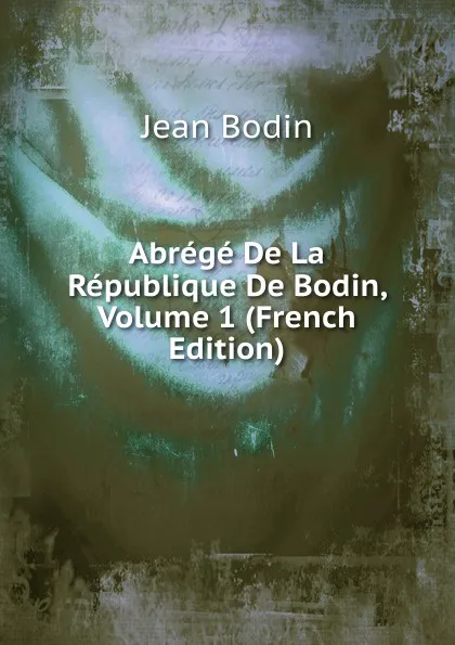 Обложка книги Abrege De La Republique De Bodin, Volume 1 (French Edition), Jean Bodin