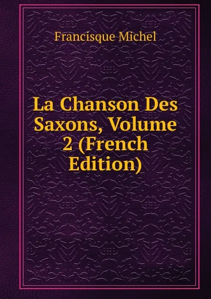 Обложка книги La Chanson Des Saxons, Volume 2 (French Edition), Michel Francisque