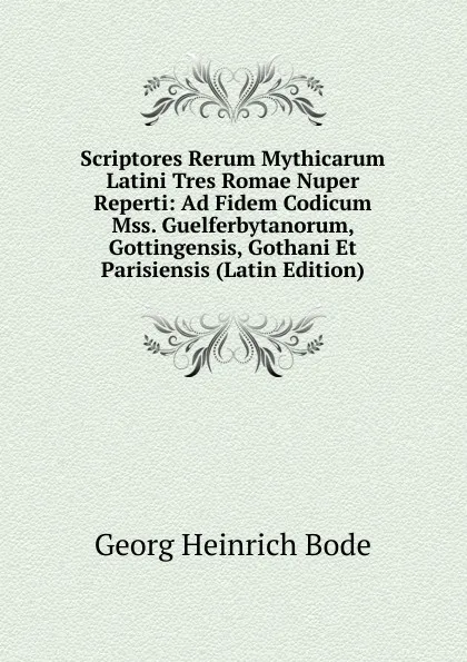 Обложка книги Scriptores Rerum Mythicarum Latini Tres Romae Nuper Reperti: Ad Fidem Codicum Mss. Guelferbytanorum, Gottingensis, Gothani Et Parisiensis (Latin Edition), Georg Heinrich Bode