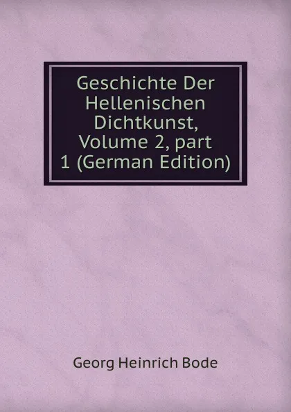 Обложка книги Geschichte Der Hellenischen Dichtkunst, Volume 2,.part 1 (German Edition), Georg Heinrich Bode