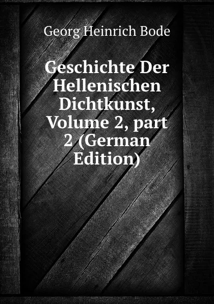 Обложка книги Geschichte Der Hellenischen Dichtkunst, Volume 2,.part 2 (German Edition), Georg Heinrich Bode