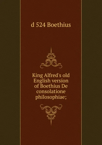 Обложка книги King Alfred.s old English version of Boethius De consolatione philosophiae;, d 524 Boethius