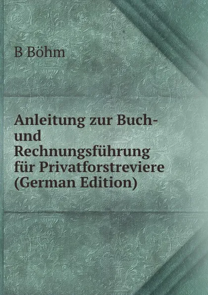 Обложка книги Anleitung zur Buch- und Rechnungsfuhrung fur Privatforstreviere (German Edition), B Böhm