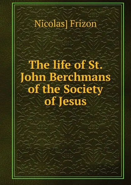 Обложка книги The life of St. John Berchmans of the Society of Jesus, Nicolas] Frizon