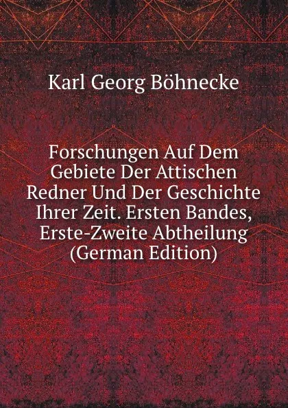 Обложка книги Forschungen Auf Dem Gebiete Der Attischen Redner Und Der Geschichte Ihrer Zeit. Ersten Bandes, Erste-Zweite Abtheilung (German Edition), Karl Georg Böhnecke