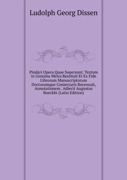 Обложка книги Pindari Opera Quae Supersunt. Textum in Genuina Metra Restituit Et Ex Fide Librorum Manuscriptorum Doctorumque Coniecturis Recensuit, Annotationem . Adiecit Augustus Boeckhi (Latin Edition), Ludolph Georg Dissen