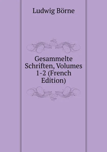 Обложка книги Gesammelte Schriften, Volumes 1-2 (French Edition), Ludwig Börne