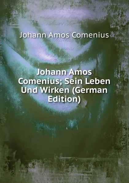 Обложка книги Johann Amos Comenius; Sein Leben Und Wirken (German Edition), Johann Amos Comenius