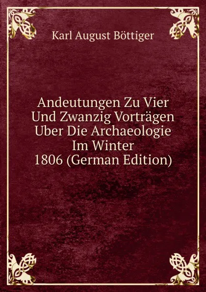 Обложка книги Andeutungen Zu Vier Und Zwanzig Vortragen Uber Die Archaeologie Im Winter 1806 (German Edition), Karl August Böttiger