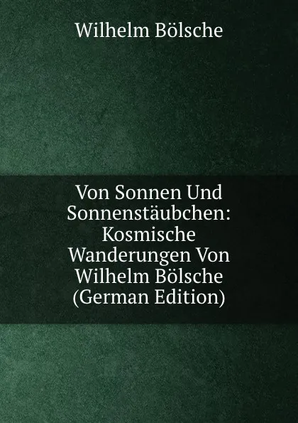 Обложка книги Von Sonnen Und Sonnenstaubchen: Kosmische Wanderungen Von Wilhelm Bolsche (German Edition), Wilhelm Bolsche