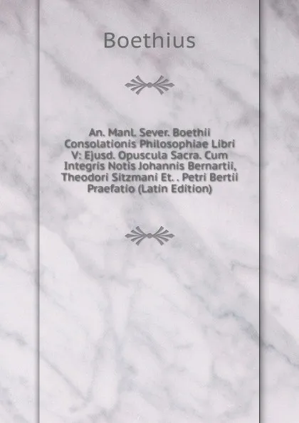 Обложка книги An. Manl. Sever. Boethii Consolationis Philosophiae Libri V: Ejusd. Opuscula Sacra. Cum Integris Notis Johannis Bernartii, Theodori Sitzmani Et. . Petri Bertii Praefatio (Latin Edition), Boethius