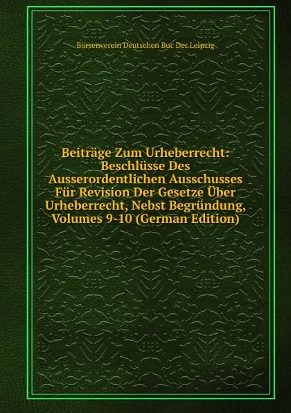 Обложка книги Beitrage Zum Urheberrecht: Beschlusse Des Ausserordentlichen Ausschusses Fur Revision Der Gesetze Uber Urheberrecht, Nebst Begrundung, Volumes 9-10 (German Edition), Börsenverein Deutschen Buc Der Leipzig