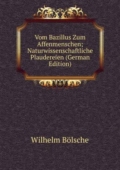 Обложка книги Vom Bazillus Zum Affenmenschen; Naturwissenschaftliche Plaudereien (German Edition), Wilhelm Bolsche