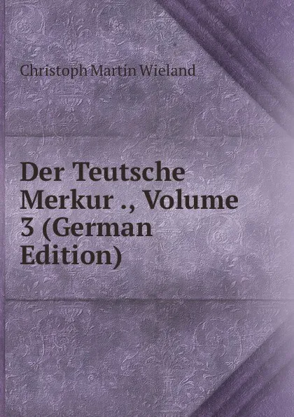 Обложка книги Der Teutsche Merkur ., Volume 3 (German Edition), C.M. Wieland