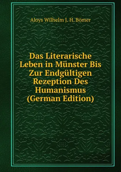 Обложка книги Das Literarische Leben in Munster Bis Zur Endgultigen Rezeption Des Humanismus (German Edition), Aloys Wilhelm J. H. Bömer