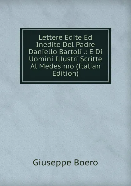 Обложка книги Lettere Edite Ed Inedite Del Padre Daniello Bartoli .: E Di Uomini Illustri Scritte Al Medesimo (Italian Edition), Giuseppe Boero