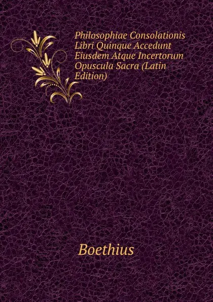 Обложка книги Philosophiae Consolationis Libri Quinque Accedunt Eiusdem Atque Incertorum Opuscula Sacra (Latin Edition), Boethius