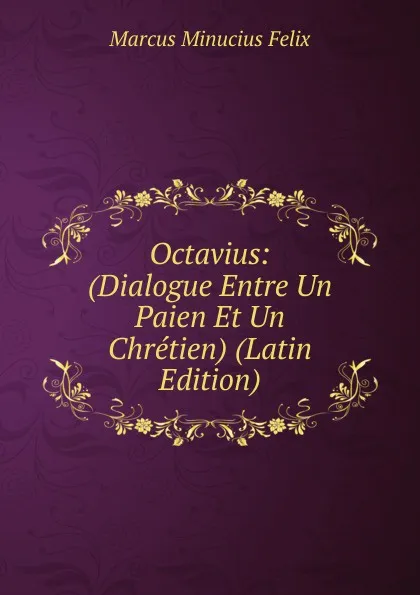 Обложка книги Octavius: (Dialogue Entre Un Paien Et Un Chretien) (Latin Edition), Marcus Minucius Felix