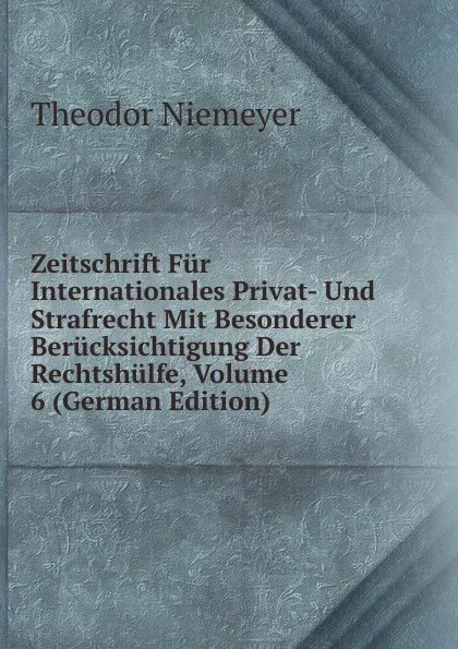 Обложка книги Zeitschrift Fur Internationales Privat- Und Strafrecht Mit Besonderer Berucksichtigung Der Rechtshulfe, Volume 6 (German Edition), Theodor Niemeyer